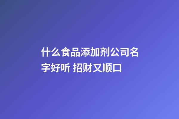 什么食品添加剂公司名字好听 招财又顺口-第1张-公司起名-玄机派